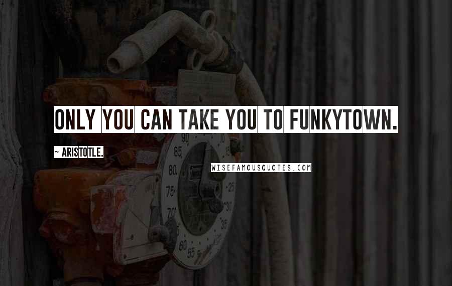 Aristotle. Quotes: Only you can take you to Funkytown.