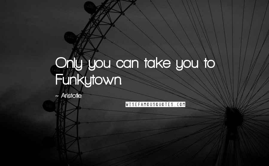 Aristotle. Quotes: Only you can take you to Funkytown.