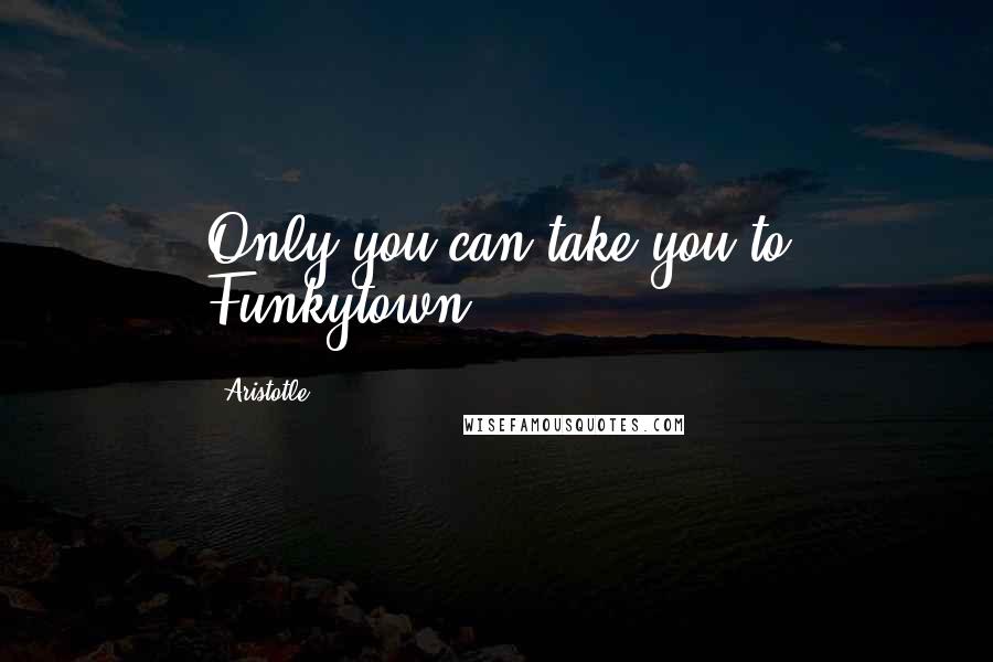 Aristotle. Quotes: Only you can take you to Funkytown.