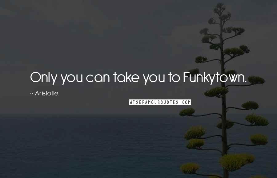 Aristotle. Quotes: Only you can take you to Funkytown.