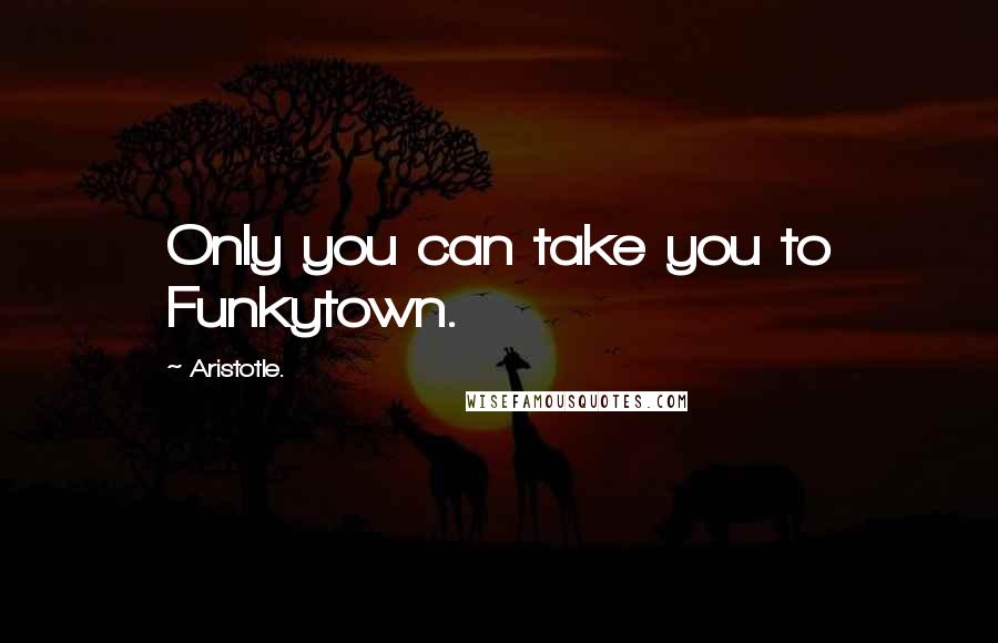 Aristotle. Quotes: Only you can take you to Funkytown.