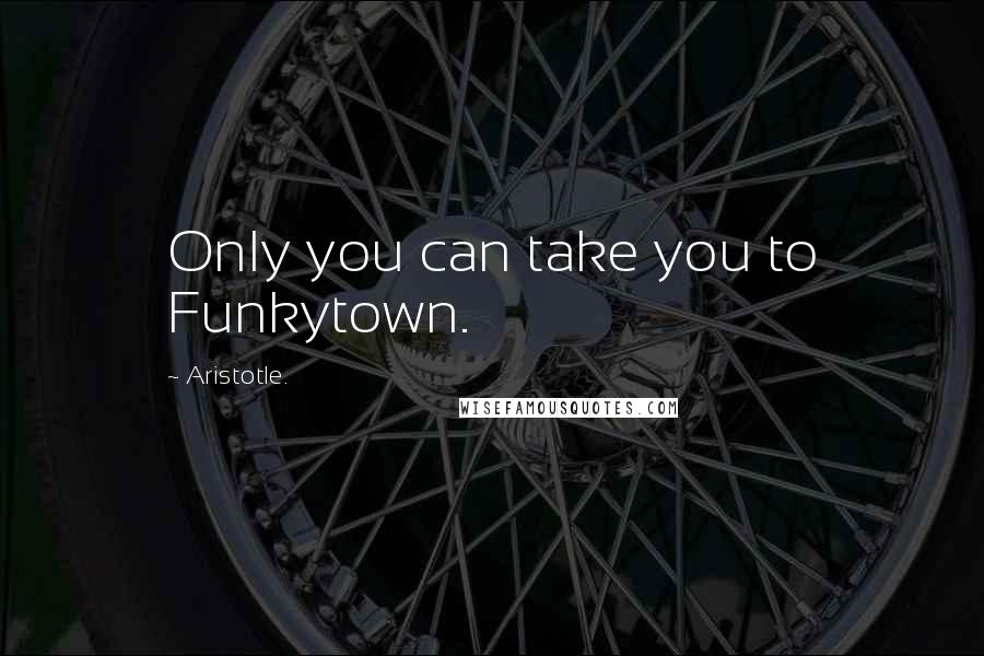 Aristotle. Quotes: Only you can take you to Funkytown.