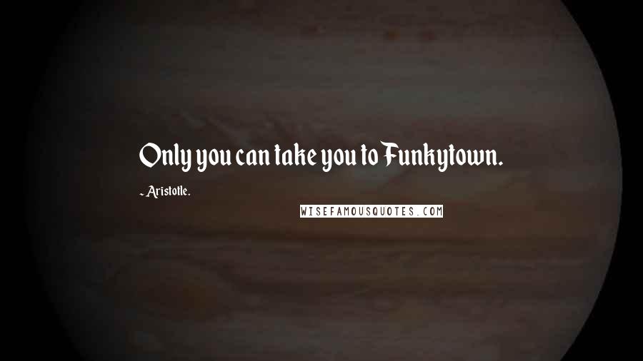 Aristotle. Quotes: Only you can take you to Funkytown.