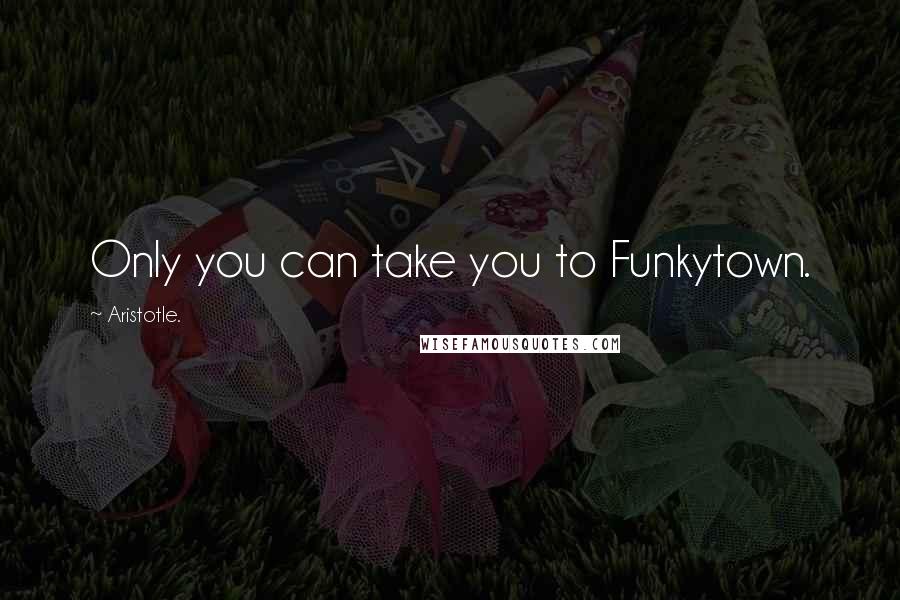 Aristotle. Quotes: Only you can take you to Funkytown.