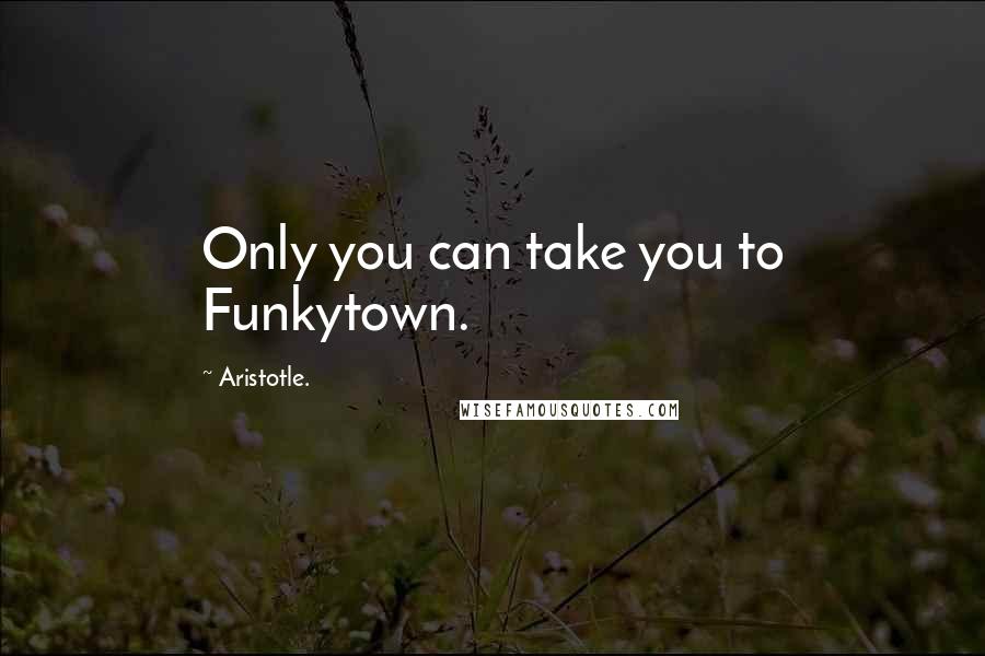 Aristotle. Quotes: Only you can take you to Funkytown.