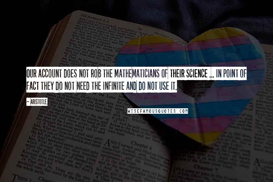 Aristotle. Quotes: Our account does not rob the mathematicians of their science ... In point of fact they do not need the infinite and do not use it.