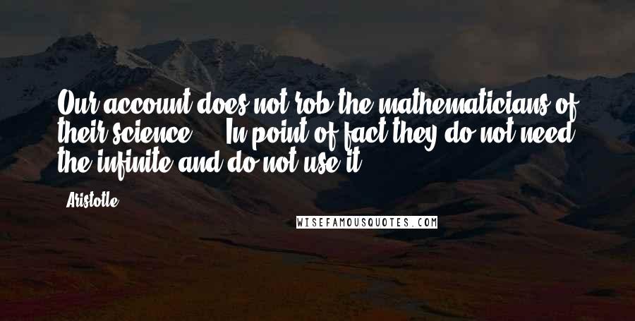 Aristotle. Quotes: Our account does not rob the mathematicians of their science ... In point of fact they do not need the infinite and do not use it.