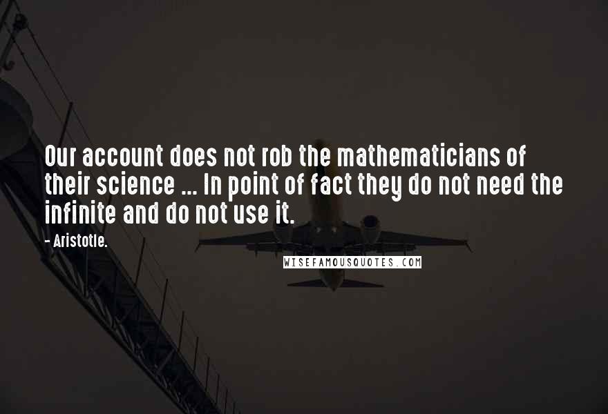 Aristotle. Quotes: Our account does not rob the mathematicians of their science ... In point of fact they do not need the infinite and do not use it.