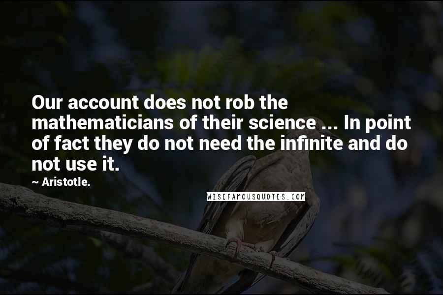 Aristotle. Quotes: Our account does not rob the mathematicians of their science ... In point of fact they do not need the infinite and do not use it.