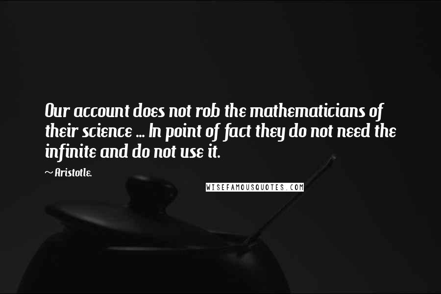 Aristotle. Quotes: Our account does not rob the mathematicians of their science ... In point of fact they do not need the infinite and do not use it.