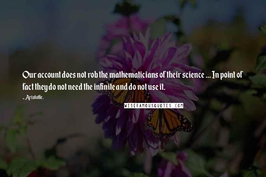 Aristotle. Quotes: Our account does not rob the mathematicians of their science ... In point of fact they do not need the infinite and do not use it.