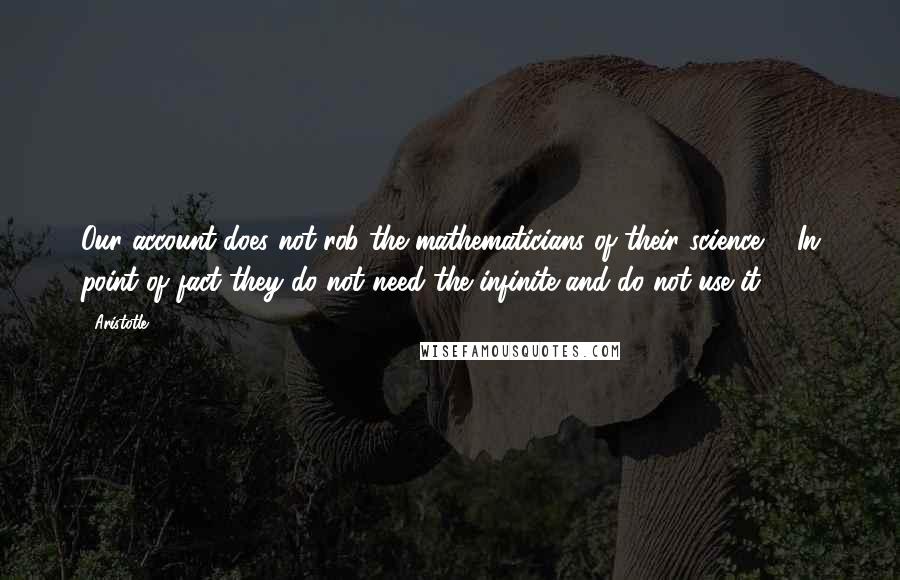 Aristotle. Quotes: Our account does not rob the mathematicians of their science ... In point of fact they do not need the infinite and do not use it.