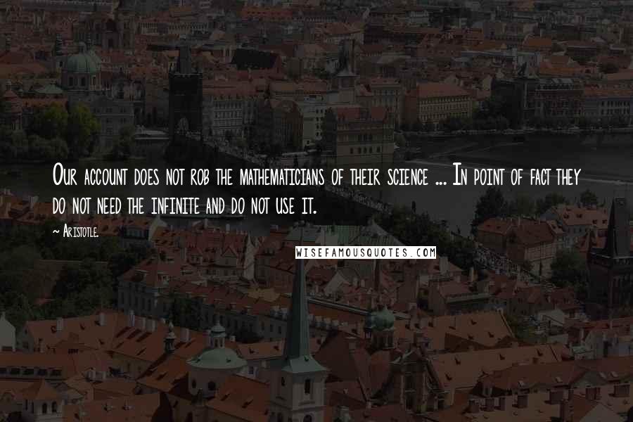 Aristotle. Quotes: Our account does not rob the mathematicians of their science ... In point of fact they do not need the infinite and do not use it.