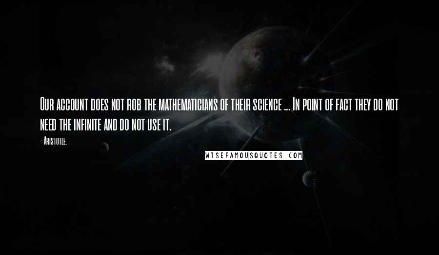 Aristotle. Quotes: Our account does not rob the mathematicians of their science ... In point of fact they do not need the infinite and do not use it.