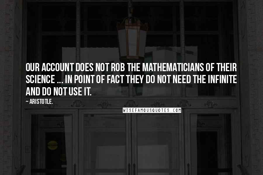 Aristotle. Quotes: Our account does not rob the mathematicians of their science ... In point of fact they do not need the infinite and do not use it.