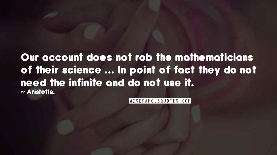 Aristotle. Quotes: Our account does not rob the mathematicians of their science ... In point of fact they do not need the infinite and do not use it.