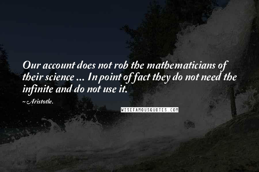 Aristotle. Quotes: Our account does not rob the mathematicians of their science ... In point of fact they do not need the infinite and do not use it.