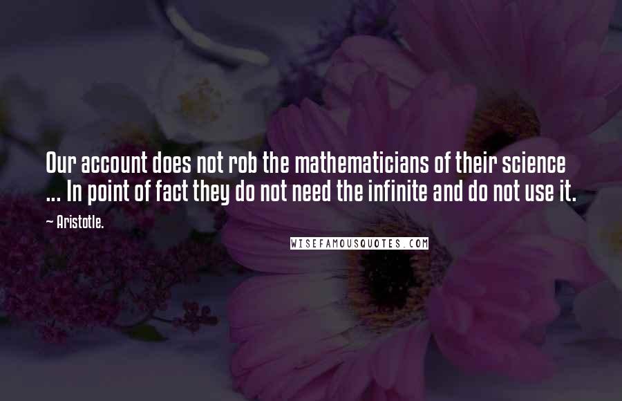 Aristotle. Quotes: Our account does not rob the mathematicians of their science ... In point of fact they do not need the infinite and do not use it.