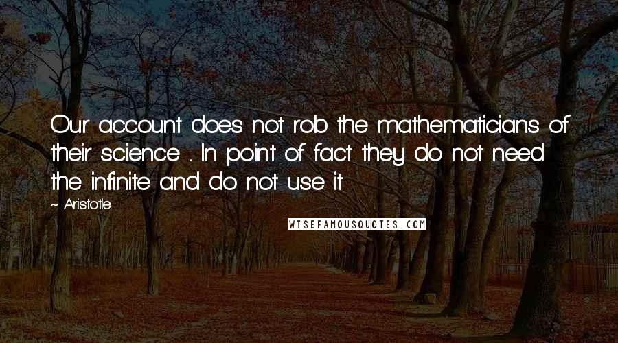 Aristotle. Quotes: Our account does not rob the mathematicians of their science ... In point of fact they do not need the infinite and do not use it.