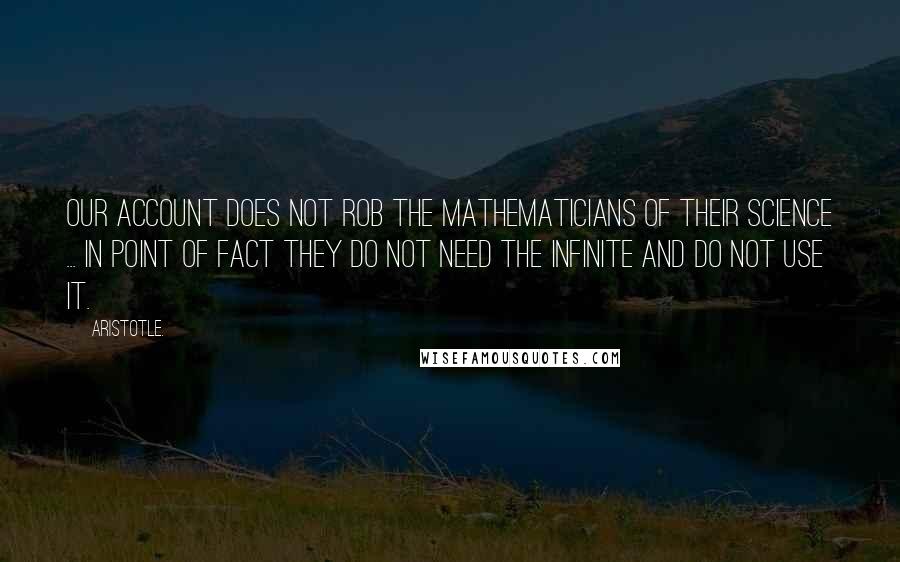 Aristotle. Quotes: Our account does not rob the mathematicians of their science ... In point of fact they do not need the infinite and do not use it.
