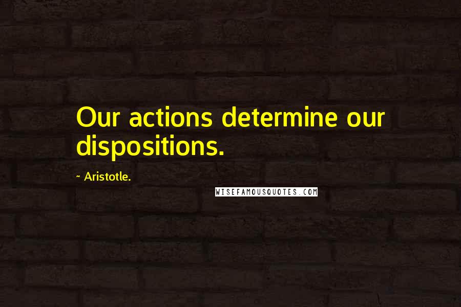 Aristotle. Quotes: Our actions determine our dispositions.