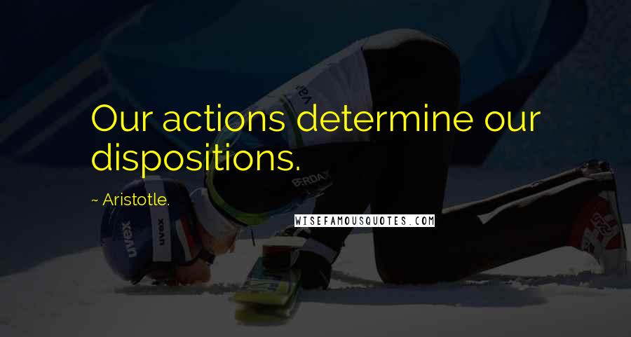 Aristotle. Quotes: Our actions determine our dispositions.