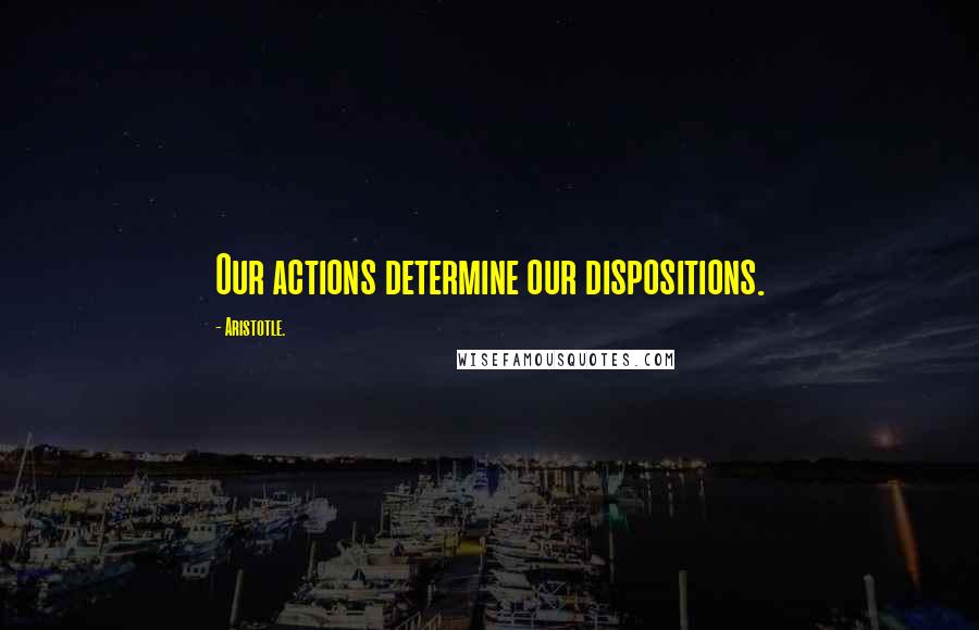 Aristotle. Quotes: Our actions determine our dispositions.