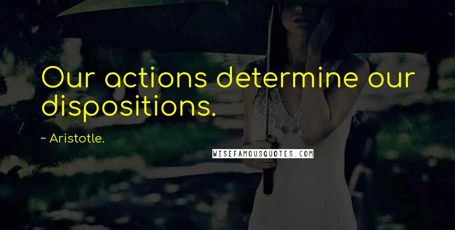 Aristotle. Quotes: Our actions determine our dispositions.