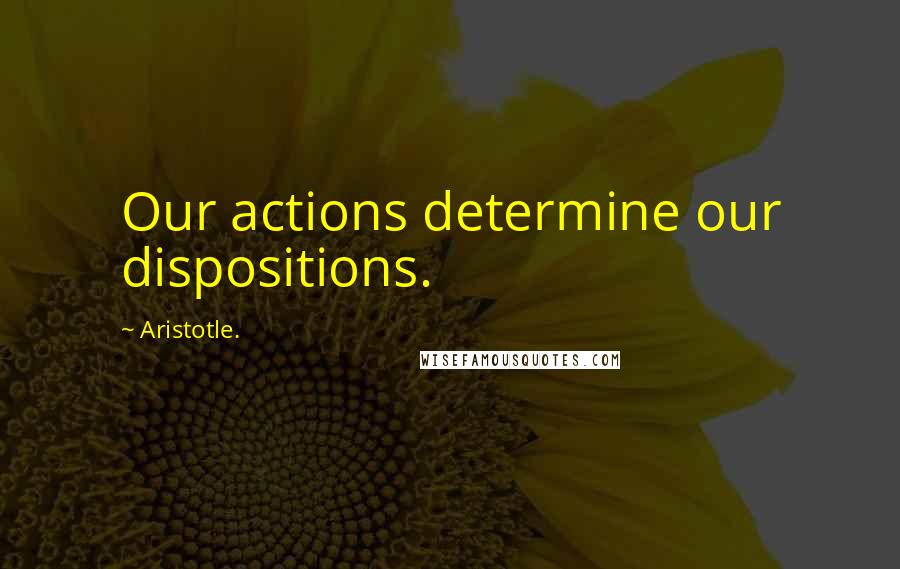 Aristotle. Quotes: Our actions determine our dispositions.