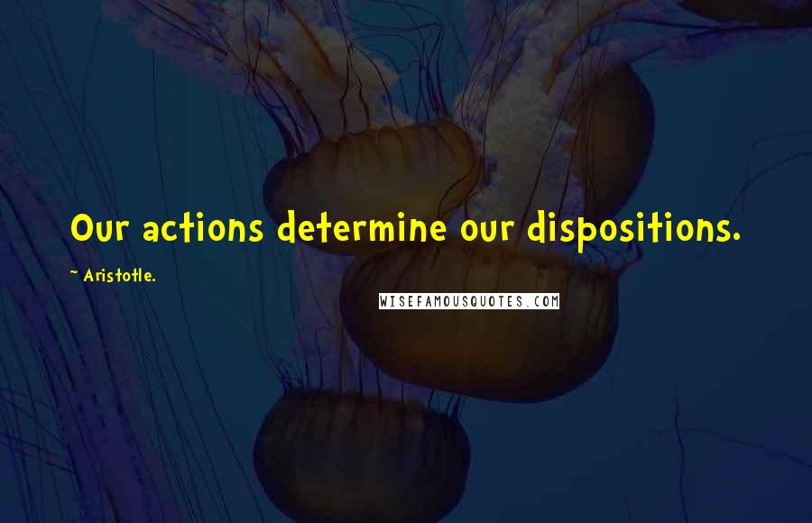 Aristotle. Quotes: Our actions determine our dispositions.