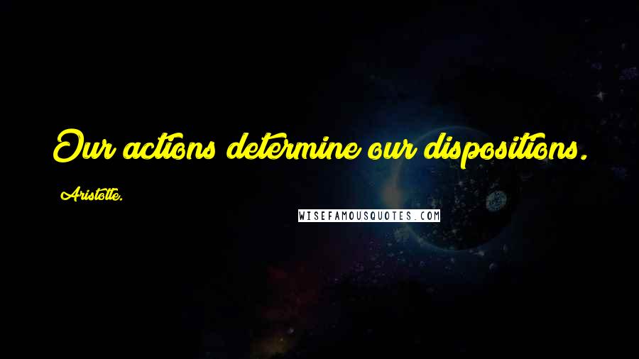 Aristotle. Quotes: Our actions determine our dispositions.