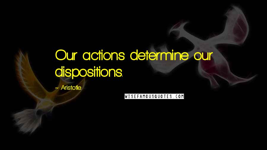 Aristotle. Quotes: Our actions determine our dispositions.