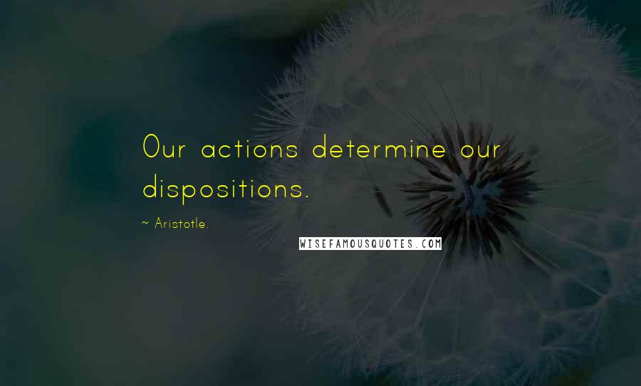 Aristotle. Quotes: Our actions determine our dispositions.