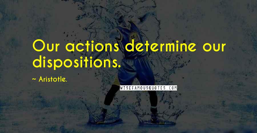 Aristotle. Quotes: Our actions determine our dispositions.