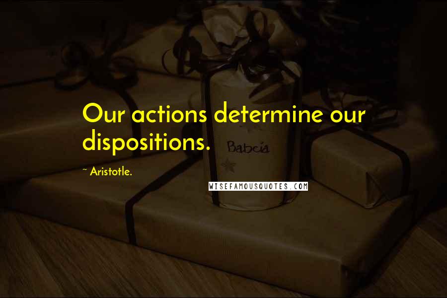 Aristotle. Quotes: Our actions determine our dispositions.