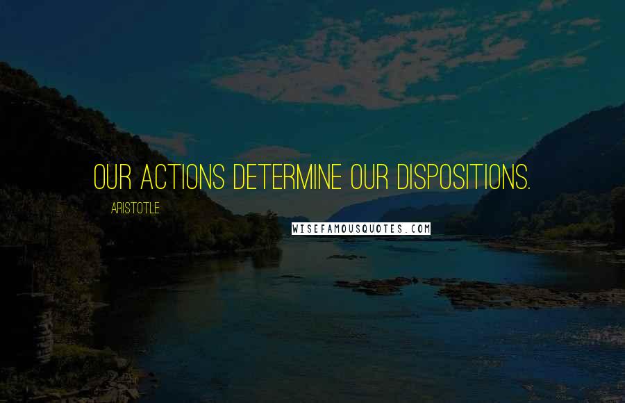 Aristotle. Quotes: Our actions determine our dispositions.