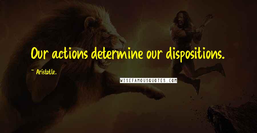 Aristotle. Quotes: Our actions determine our dispositions.