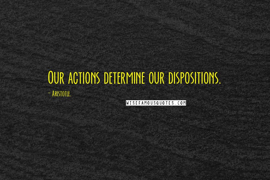 Aristotle. Quotes: Our actions determine our dispositions.