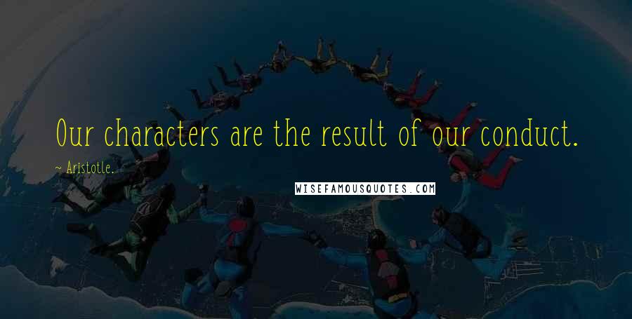 Aristotle. Quotes: Our characters are the result of our conduct.