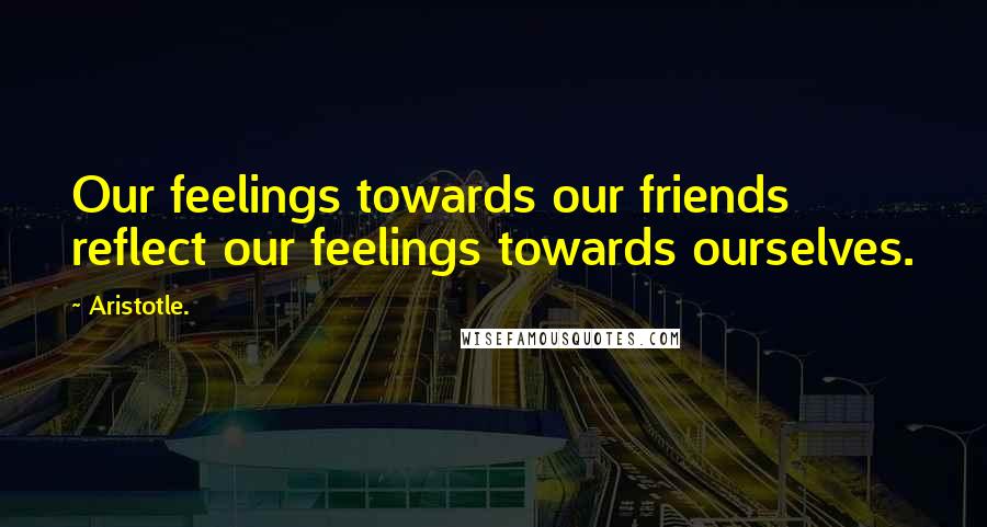 Aristotle. Quotes: Our feelings towards our friends reflect our feelings towards ourselves.