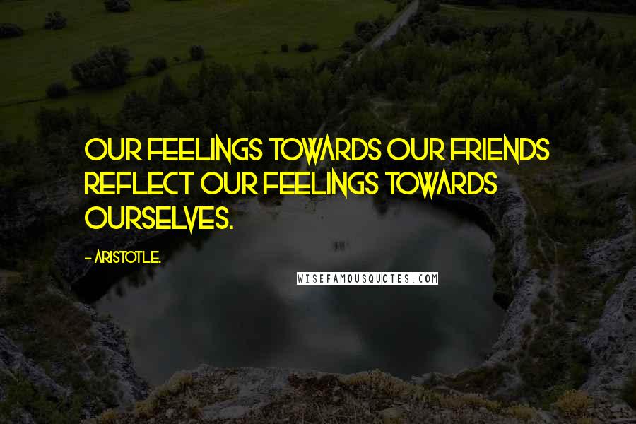 Aristotle. Quotes: Our feelings towards our friends reflect our feelings towards ourselves.