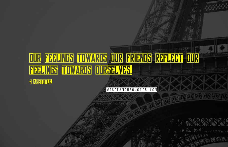 Aristotle. Quotes: Our feelings towards our friends reflect our feelings towards ourselves.