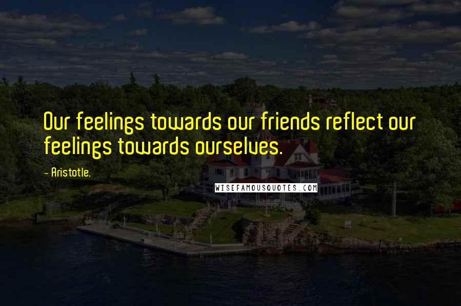 Aristotle. Quotes: Our feelings towards our friends reflect our feelings towards ourselves.