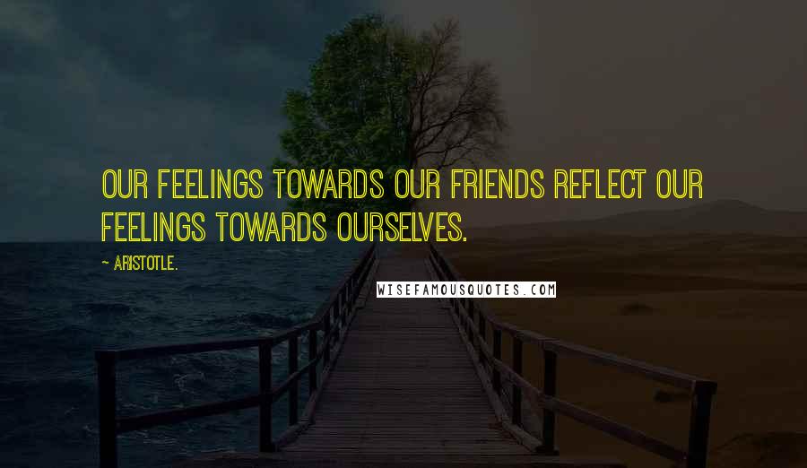 Aristotle. Quotes: Our feelings towards our friends reflect our feelings towards ourselves.