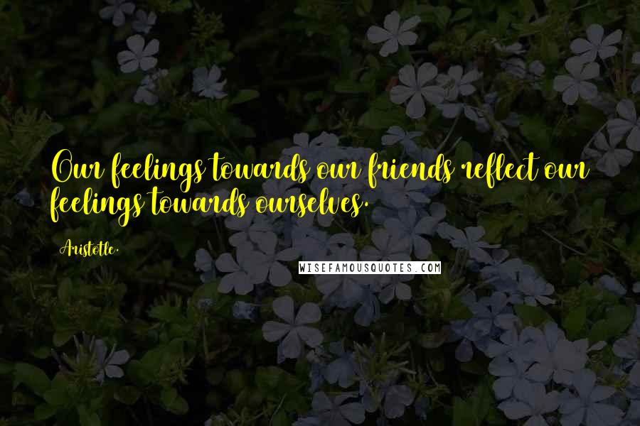 Aristotle. Quotes: Our feelings towards our friends reflect our feelings towards ourselves.