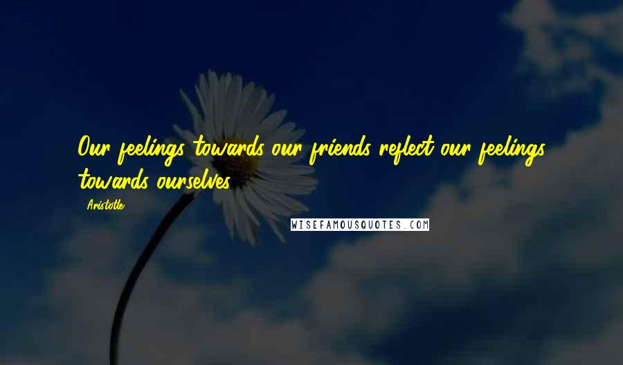 Aristotle. Quotes: Our feelings towards our friends reflect our feelings towards ourselves.