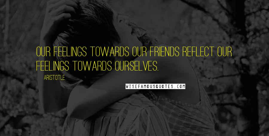Aristotle. Quotes: Our feelings towards our friends reflect our feelings towards ourselves.