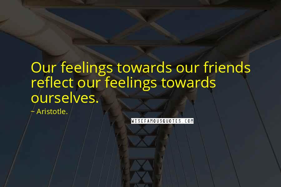 Aristotle. Quotes: Our feelings towards our friends reflect our feelings towards ourselves.