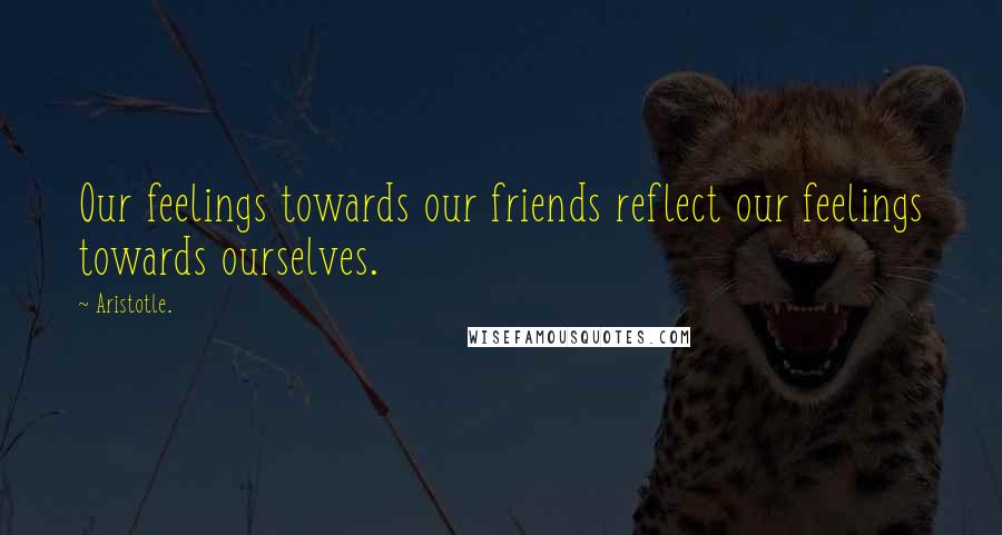 Aristotle. Quotes: Our feelings towards our friends reflect our feelings towards ourselves.