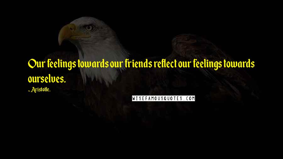 Aristotle. Quotes: Our feelings towards our friends reflect our feelings towards ourselves.